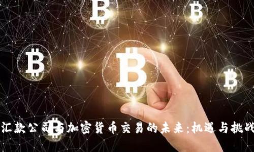汇款公司与加密货币交易的未来：机遇与挑战