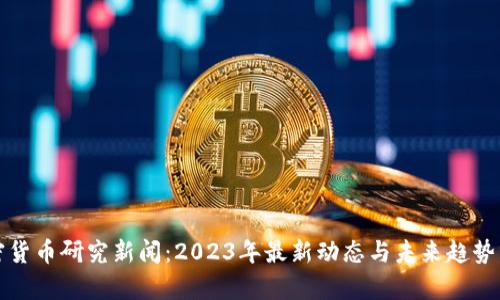 加密货币研究新闻：2023年最新动态与未来趋势分析