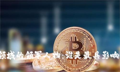 加密货币领域的领军人物：谁是最具影响力的人物？
