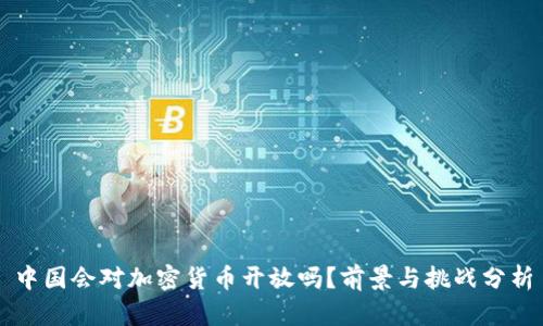 中国会对加密货币开放吗？前景与挑战分析