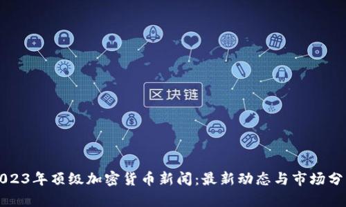 2023年顶级加密货币新闻：最新动态与市场分析