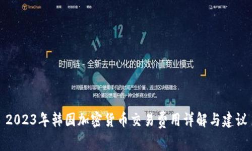 2023年韩国加密货币交易费用详解与建议