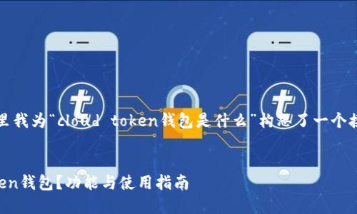 根据您的需求，这里我为“cloud token钱包是什么”构思了一个接近且的内容框架。


什么是Cloud Token钱包？功能与使用指南