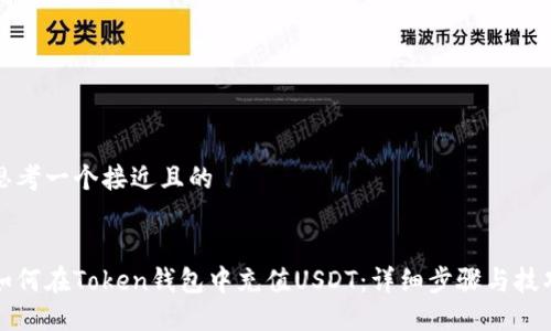 思考一个接近且的


如何在Token钱包中充值USDT：详细步骤与技巧