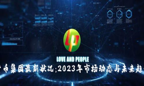加密货币集团最新状况：2023年市场动态与未来趋势分析